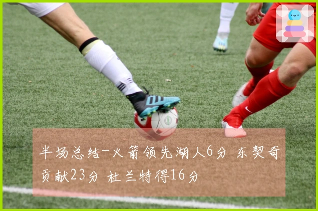 半场总结-火箭领先湖人6分 东契奇贡献23分 杜兰特得16分