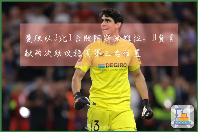 曼联以3比1击败阿斯顿维拉，B费贡献两次助攻稳固第三名位置