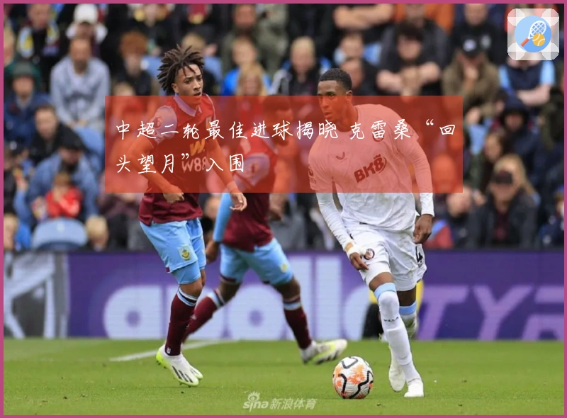 中超二轮最佳进球揭晓 克雷桑“回头望月”入围