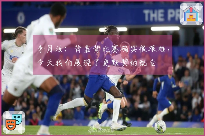 李月汝：背靠背比赛确实很艰难，今天我们展现了更默契的配合