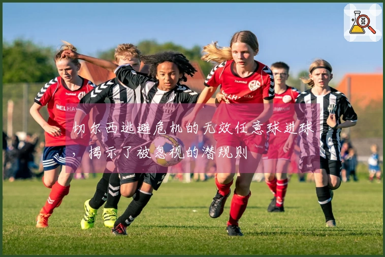 切尔西逃避危机的无效任意球进球，揭示了被忽视的潜规则