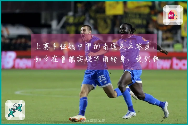 上赛季征战中甲的南通支云球员，如今在鲁能实现华丽转身，受到韩鹏的器重