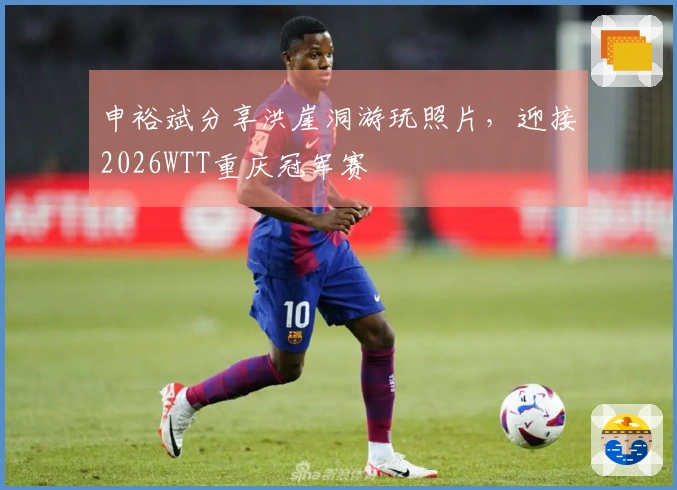 申裕斌分享洪崖洞游玩照片，迎接2026WTT重庆冠军赛