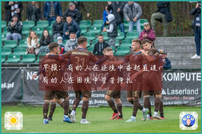 早报：有的人在逆境中奋起直追，有的人在困境中苦苦挣扎