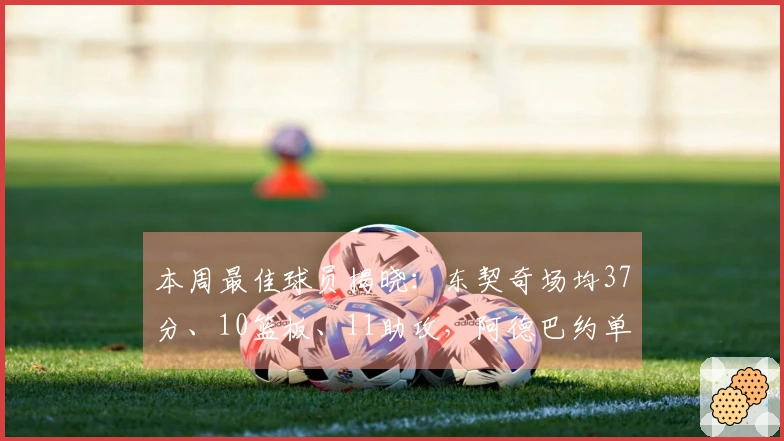 本周最佳球员揭晓：东契奇场均37分、10篮板、11助攻，阿德巴约单场狂砍83分