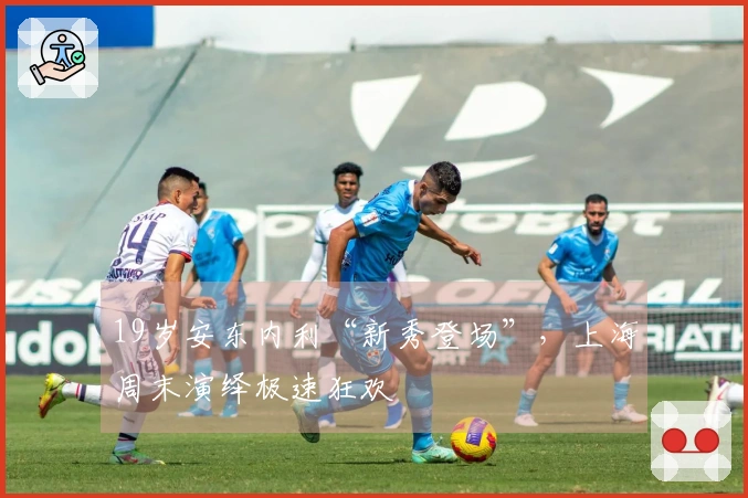 19岁安东内利“新秀登场”，上海周末演绎极速狂欢