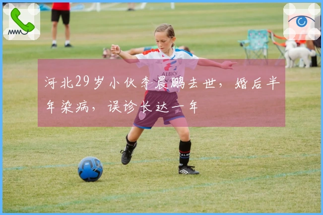 河北29岁小伙李晨鹏去世，婚后半年染病，误诊长达一年