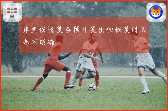 库里伤情复杂预计复出但恢复时间尚不明确