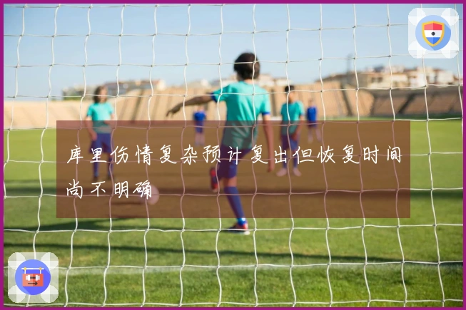库里伤情复杂预计复出但恢复时间尚不明确