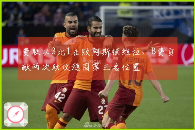 曼联以3比1击败阿斯顿维拉，B费贡献两次助攻稳固第三名位置