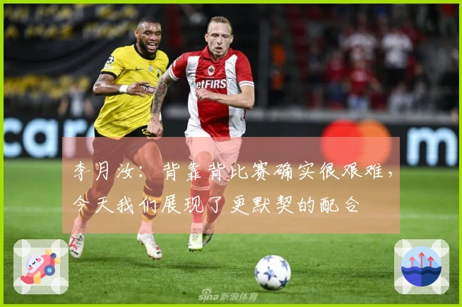 李月汝：背靠背比赛确实很艰难，今天我们展现了更默契的配合