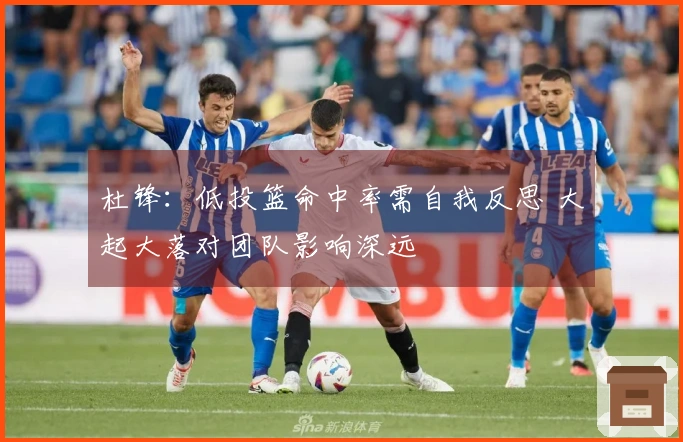 杜锋：低投篮命中率需自我反思 大起大落对团队影响深远